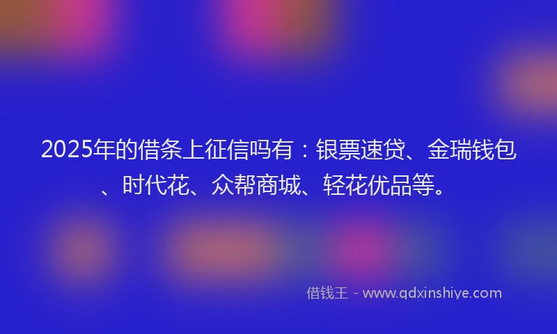 2025年的借条上征信吗有：银票速贷、金瑞钱包、时代花、众帮商城、轻花优品等。