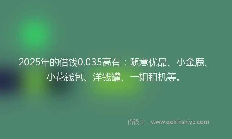 2025年的借钱0.035高有：随意优品、小金鹿、小花钱包、洋钱罐、一姐租机等。