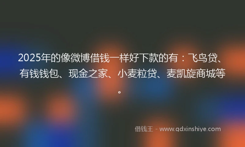 2025年的像微博借钱一样好下款的有：飞鸟贷、有钱钱包、现金之家、小麦粒贷、麦凯旋商城等。