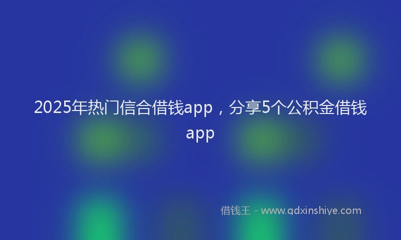 2025年热门信合借钱app，分享5个公积金借钱app