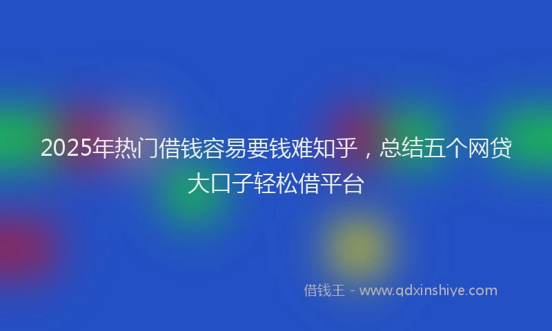2025年热门借钱容易要钱难知乎，总结五个网贷大口子轻松借平台