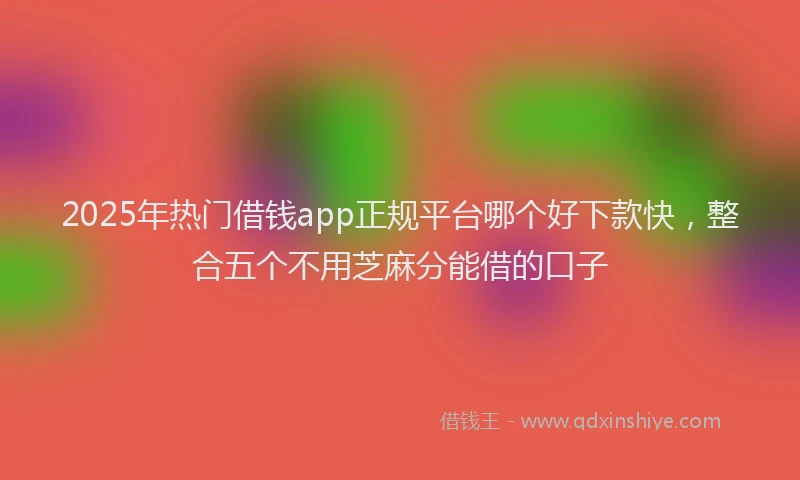 2025年热门借钱app正规平台哪个好下款快，整合五个不用芝麻分能借的口子