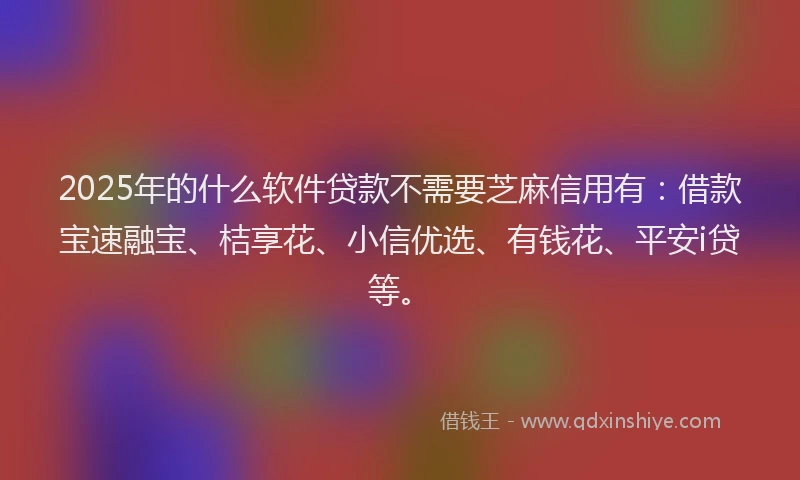 2025年的什么软件贷款不需要芝麻信用有：借款宝速融宝、桔享花、小信优选、有钱花、平安i贷等。