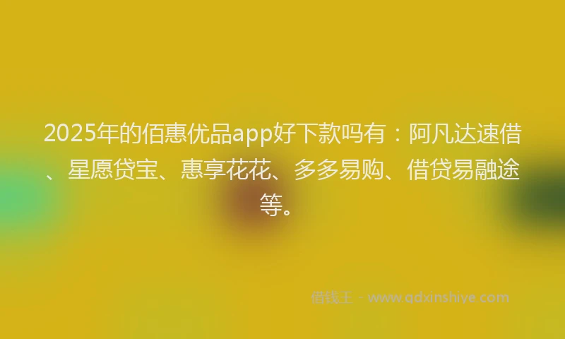 2025年的佰惠优品app好下款吗有：阿凡达速借、星愿贷宝、惠享花花、多多易购、借贷易融途等。