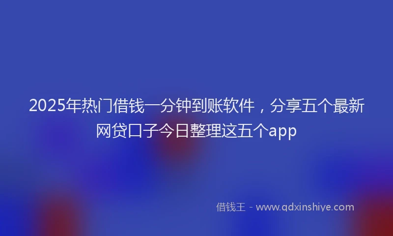 2025年热门借钱一分钟到账软件，分享五个最新网贷口子今日整理这五个app