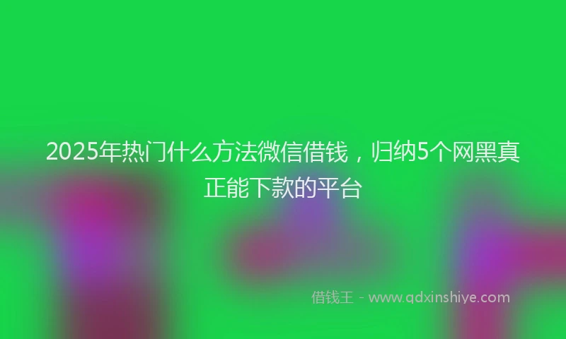 2025年热门什么方法微信借钱，归纳5个网黑真正能下款的平台