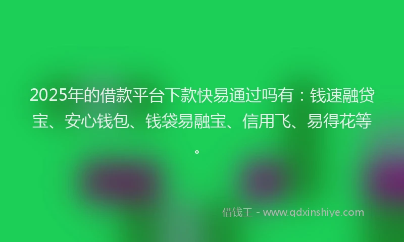 2025年的借款平台下款快易通过吗有：钱速融贷宝、安心钱包、钱袋易融宝、信用飞、易得花等。
