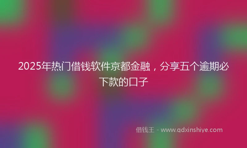 2025年热门借钱软件京都金融，分享五个逾期必下款的口子
