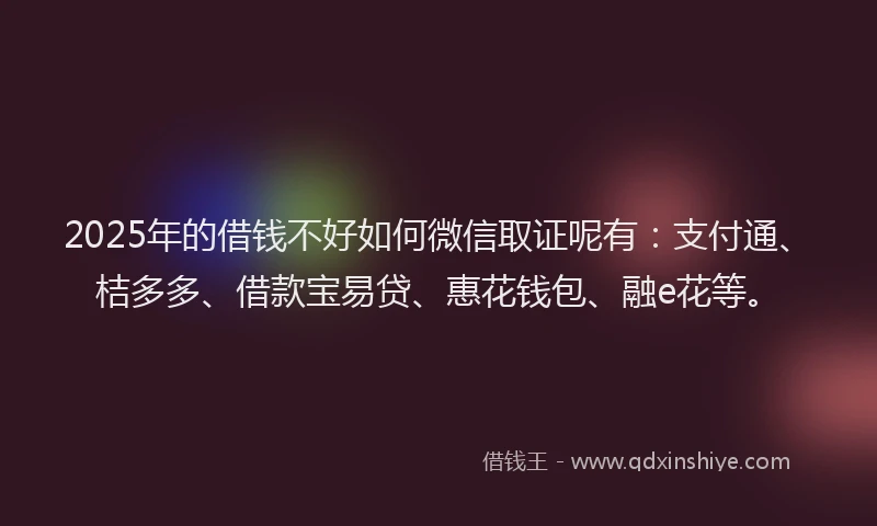 2025年的借钱不好如何微信取证呢有：支付通、桔多多、借款宝易贷、惠花钱包、融e花等。