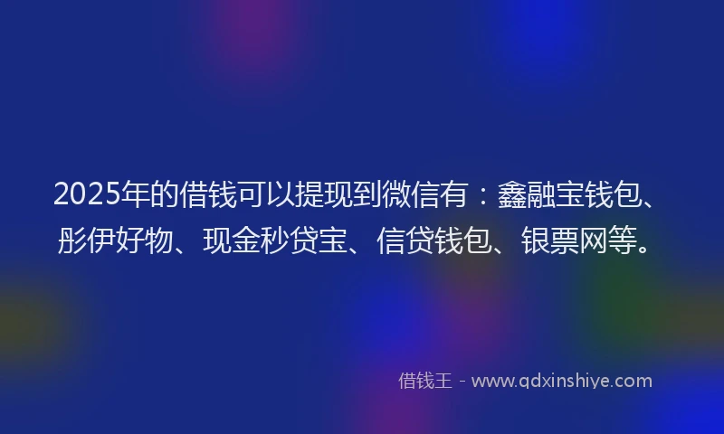 2025年的借钱可以提现到微信有：鑫融宝钱包、彤伊好物、现金秒贷宝、信贷钱包、银票网等。