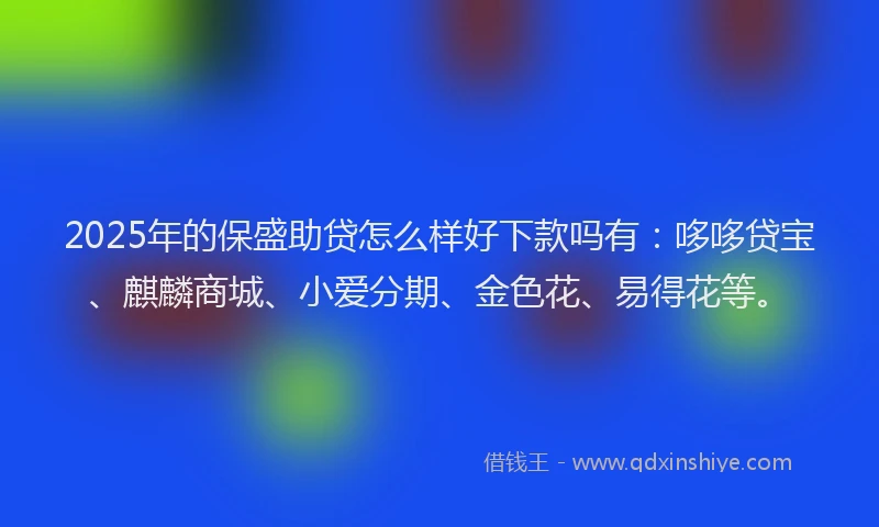 2025年的保盛助贷怎么样好下款吗有：哆哆贷宝、麒麟商城、小爱分期、金色花、易得花等。