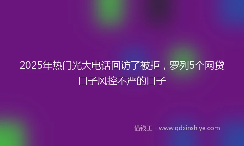 2025年热门光大电话回访了被拒，罗列5个网贷口子风控不严的口子