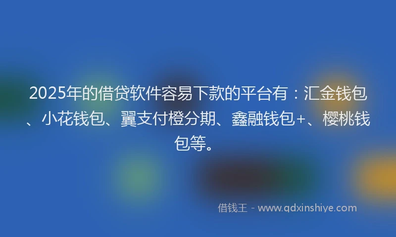 2025年的借贷软件容易下款的平台有：汇金钱包、小花钱包、翼支付橙分期、鑫融钱包+、樱桃钱包等。