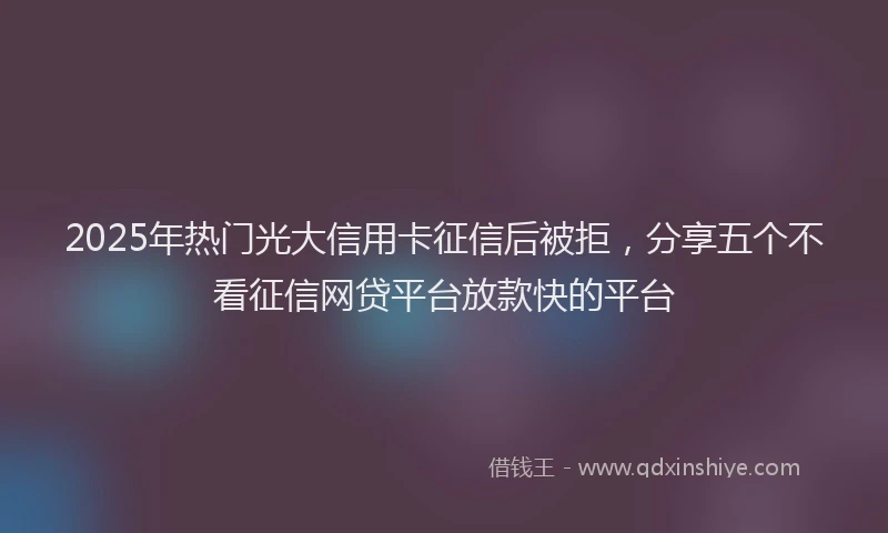 2025年热门光大信用卡征信后被拒，分享五个不看征信网贷平台放款快的平台