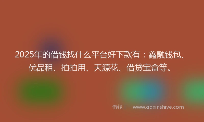 2025年的借钱找什么平台好下款有：鑫融钱包、优品租、拍拍用、天源花、借贷宝盒等。