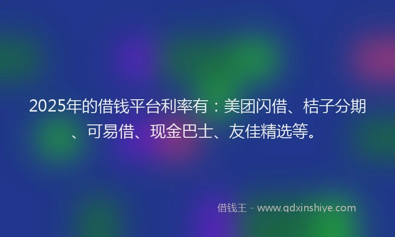 2025年的借钱平台利率有:美团闪借、桔子分期、可易借、现金巴士、友佳精选等。