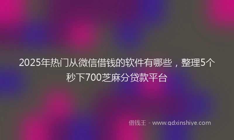 2025年热门从微信借钱的软件有哪些，整理5个秒下700芝麻分贷款平台
