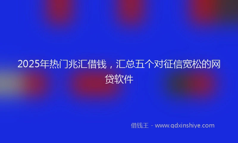 2025年热门兆汇借钱，汇总五个对征信宽松的网贷软件