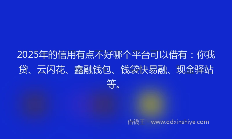 2025年的信用有点不好哪个平台可以借有：你我贷、云闪花、鑫融钱包、钱袋快易融、现金驿站等。