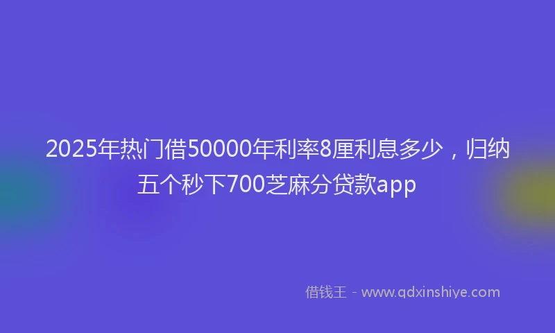 2025年热门借50000年利率8厘利息多少，归纳五个秒下700芝麻分贷款app