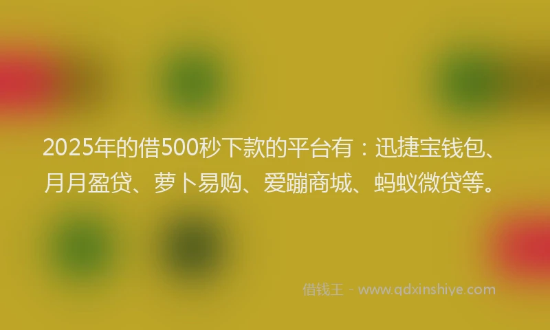 2025年的借500秒下款的平台有：迅捷宝钱包、月月盈贷、萝卜易购、爱蹦商城、蚂蚁微贷等。