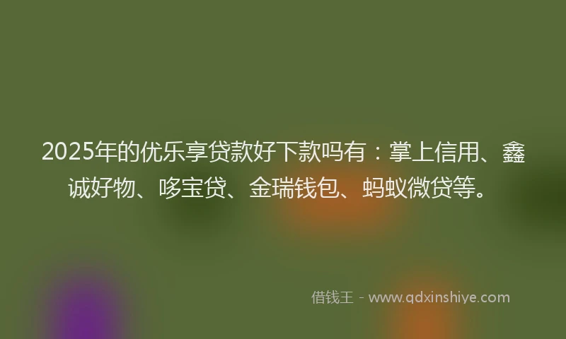 2025年的优乐享贷款好下款吗有：掌上信用、鑫诚好物、哆宝贷、金瑞钱包、蚂蚁微贷等。