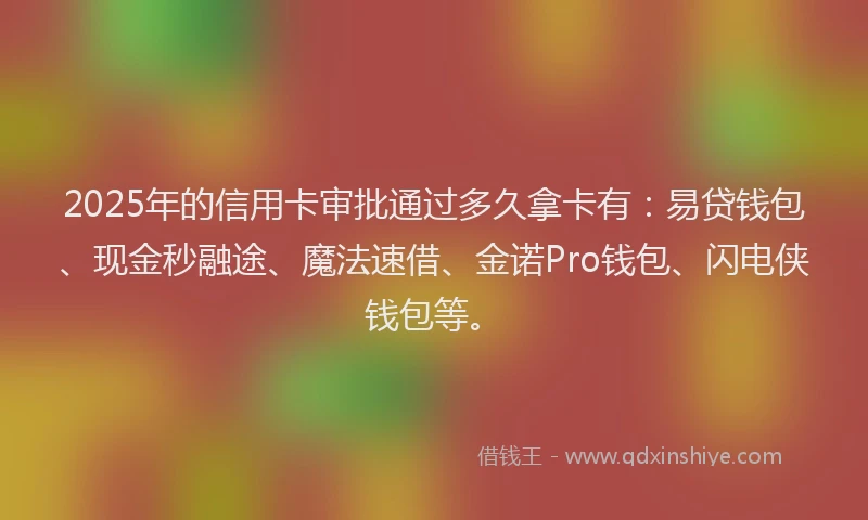 2025年的信用卡审批通过多久拿卡有：易贷钱包、现金秒融途、魔法速借、金诺Pro钱包、闪电侠钱包等。