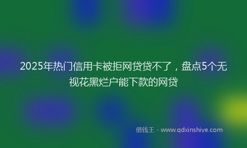 2025年热门信用卡被拒网贷贷不了，盘点5个无视花黑烂户能下款的网贷