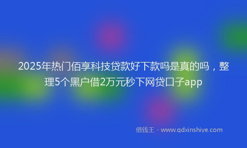 2025年热门佰享科技贷款好下款吗是真的吗，整理5个黑户借2万元秒下网贷口子app
