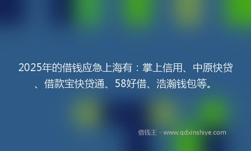 2025年的借钱应急上海有：掌上信用、中原快贷、借款宝快贷通、58好借、浩瀚钱包等。