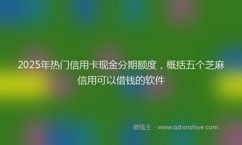 2025年热门信用卡现金分期额度，概括五个芝麻信用可以借钱的软件