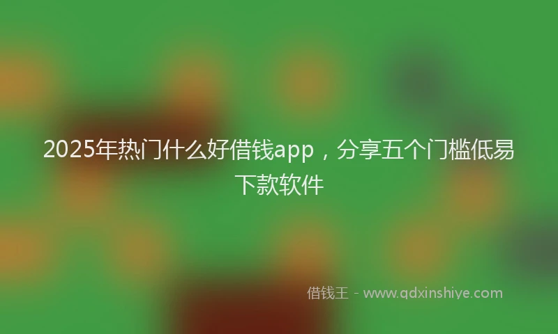 2025年热门什么好借钱app，分享五个门槛低易下款软件