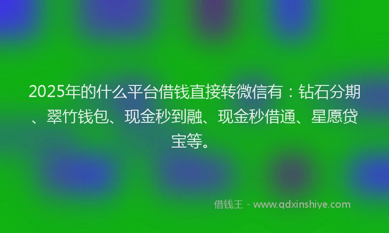 2025年的什么平台借钱直接转微信有：钻石分期、翠竹钱包、现金秒到融、现金秒借通、星愿贷宝等。