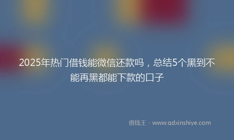 2025年热门借钱能微信还款吗，总结5个黑到不能再黑都能下款的口子