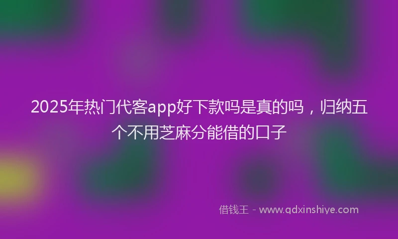2025年热门代客app好下款吗是真的吗，归纳五个不用芝麻分能借的口子