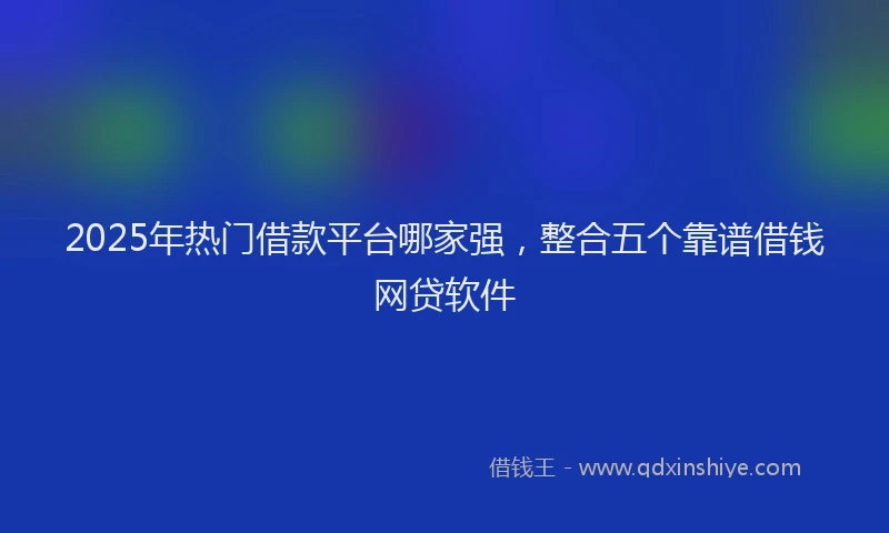2025年热门借款平台哪家强，整合五个靠谱借钱网贷软件