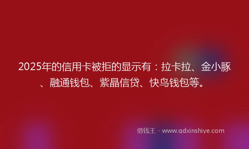 2025年的信用卡被拒的显示有：拉卡拉、金小豚、融通钱包、紫晶信贷、快鸟钱包等。