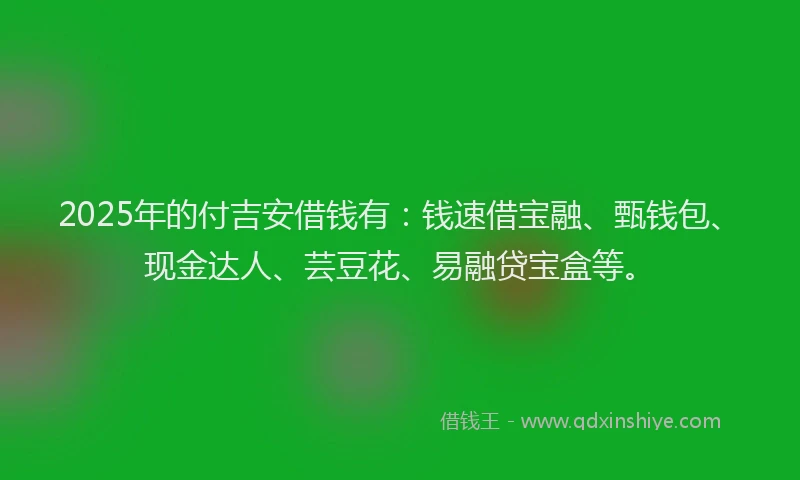 2025年的付吉安借钱有：钱速借宝融、甄钱包、现金达人、芸豆花、易融贷宝盒等。
