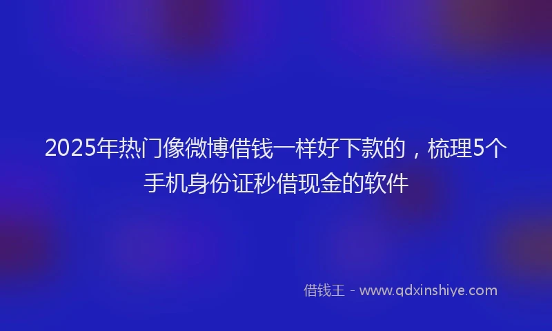 2025年热门像微博借钱一样好下款的，梳理5个手机身份证秒借现金的软件