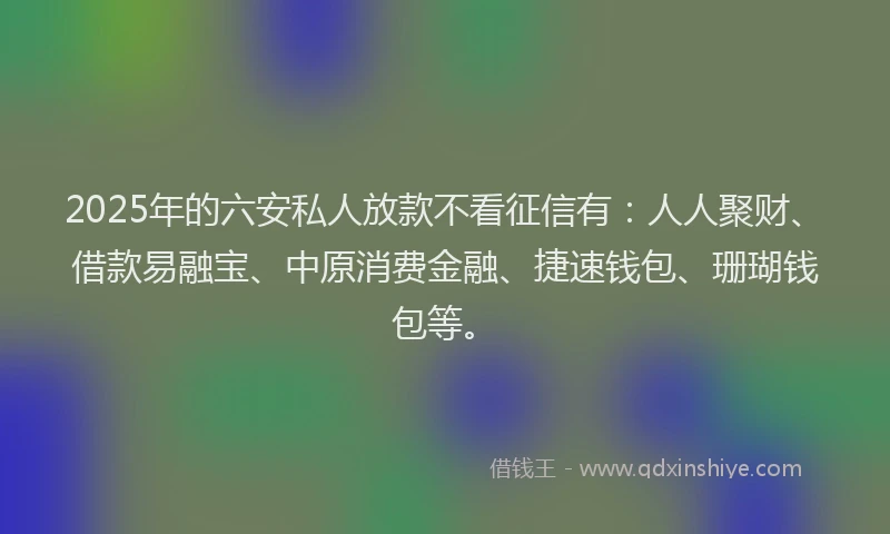 2025年的六安私人放款不看征信有：人人聚财、借款易融宝、中原消费金融、捷速钱包、珊瑚钱包等。