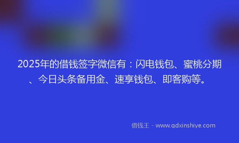 2025年的借钱签字微信有：闪电钱包、蜜桃分期、今日头条备用金、速享钱包、即客购等。