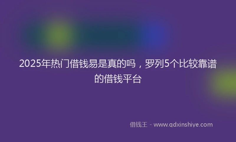 2025年热门借钱易是真的吗，罗列5个比较靠谱的借钱平台