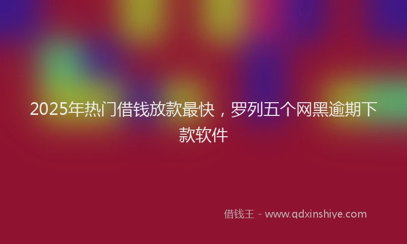 2025年热门借钱放款最快，罗列五个网黑逾期下款软件