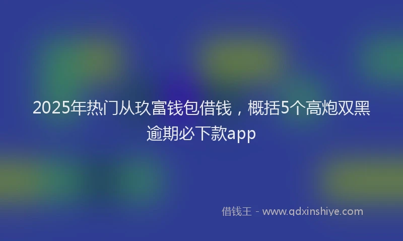 2025年热门从玖富钱包借钱，概括5个高炮双黑逾期必下款app