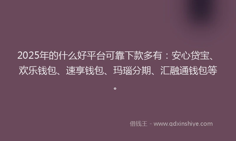 2025年的什么好平台可靠下款多有：安心贷宝、欢乐钱包、速享钱包、玛瑙分期、汇融通钱包等。