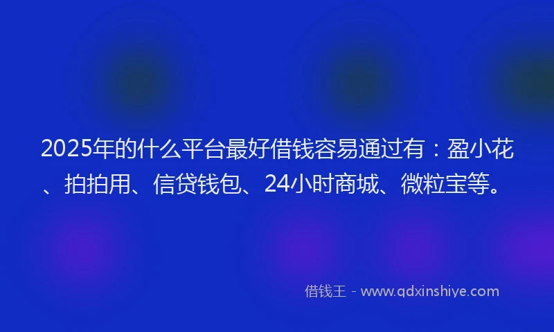 2025年的什么平台最好借钱容易通过有：盈小花、拍拍用、信贷钱包、24小时商城、微粒宝等。