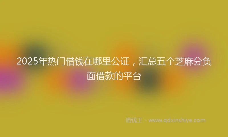 2025年热门借钱在哪里公证，汇总五个芝麻分负面借款的平台