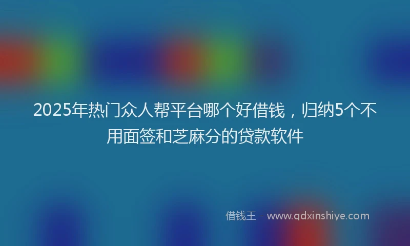 2025年热门众人帮平台哪个好借钱，归纳5个不用面签和芝麻分的贷款软件