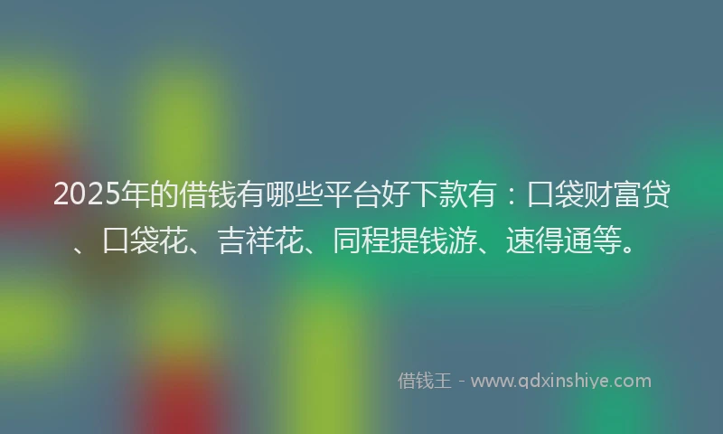 2025年的借钱有哪些平台好下款有：口袋财富贷、口袋花、吉祥花、同程提钱游、速得通等。