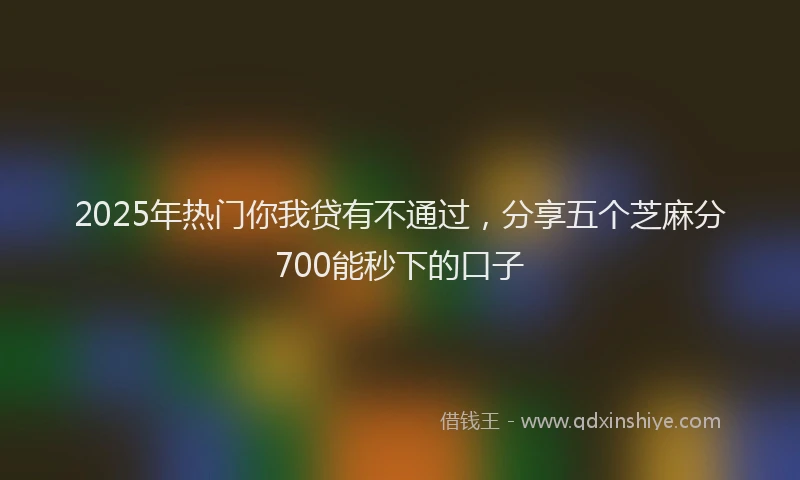 2025年热门你我贷有不通过，分享五个芝麻分700能秒下的口子